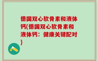 德国双心软骨素和液体钙(德国双心软骨素和液体钙：健康关键配对)
