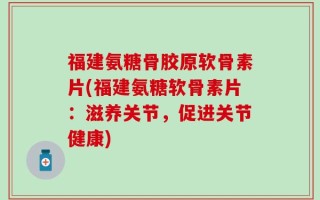 福建氨糖骨胶原软骨素片(福建氨糖软骨素片：滋养关节，促进关节健康)