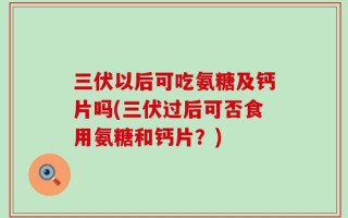 三伏以后可吃氨糖及钙片吗(三伏过后可否食用氨糖和钙片？)