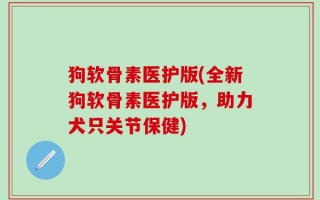 狗软骨素医护版(全新狗软骨素医护版，助力犬只关节保健)