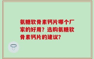 氨糖软骨素钙片哪个厂家的好用？选购氨糖软骨素钙片的建议？