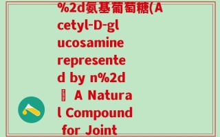 n%2d乙酰%2dd%2d氨基葡萄糖(Acetyl-D-glucosamine represented by n%2d – A Natural Compound for Joint Health)