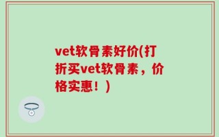 vet软骨素好价(打折买vet软骨素，价格实惠！)