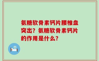 氨糖软骨素钙片腰椎盘突出？氨糖软骨素钙片的作用是什么？