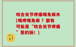 咬合关节疼痛嘴角麻木(嘴疼嘴角麻 ？都有可能是“咬合关节疼痛”惹的祸！)