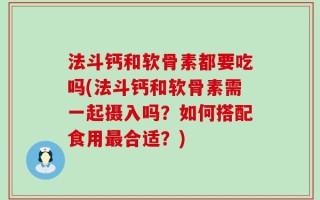 法斗钙和软骨素都要吃吗(法斗钙和软骨素需一起摄入吗？如何搭配食用最合适？)