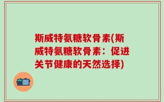 斯威特氨糖软骨素(斯威特氨糖软骨素：促进关节健康的天然选择)