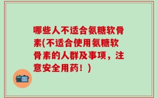 哪些人不适合氨糖软骨素(不适合使用氨糖软骨素的人群及事项，注意安全用药！)