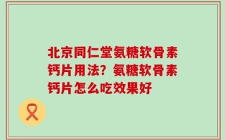 北京同仁堂氨糖软骨素钙片用法？氨糖软骨素钙片怎么吃效果好
