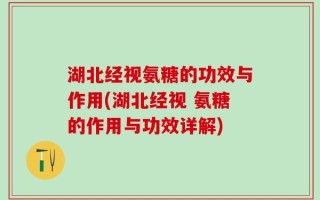 湖北经视氨糖的功效与作用(湖北经视 氨糖的作用与功效详解)