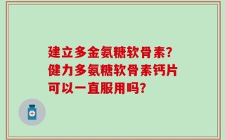 建立多金氨糖软骨素？健力多氨糖软骨素钙片可以一直服用吗？