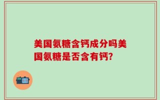 美国氨糖含钙成分吗美国氨糖是否含有钙？