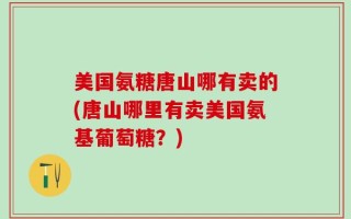 美国氨糖唐山哪有卖的(唐山哪里有卖美国氨基葡萄糖？)