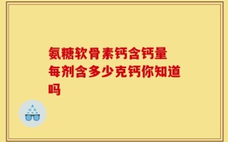 氨糖软骨素钙含钙量 每剂含多少克钙你知道吗