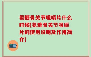 氨糖骨关节咀嚼片什么时候(氨糖骨关节咀嚼片的使用说明及作用简介)