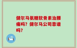 健尔马氨糖软骨素治腰痛吗？健尔马公司靠谱吗？