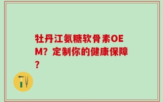 牡丹江氨糖软骨素OEM？定制你的健康保障？