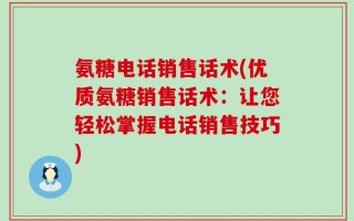 氨糖电话销售话术(优质氨糖销售话术：让您轻松掌握电话销售技巧)