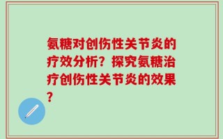 氨糖对创伤性关节炎的疗效分析？探究氨糖治疗创伤性关节炎的效果？