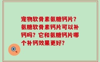 宠物软骨素氨糖钙片？氨糖软骨素钙片可以补钙吗？它和氨糖钙片哪个补钙效果更好？