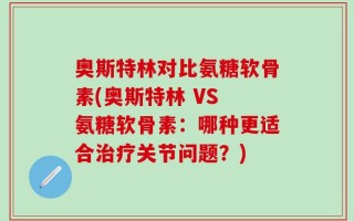 奥斯特林对比氨糖软骨素(奥斯特林 VS 氨糖软骨素：哪种更适合治疗关节问题？)