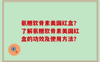 氨糖软骨素美国红盒？了解氨糖软骨素美国红盒的功效及使用方法？
