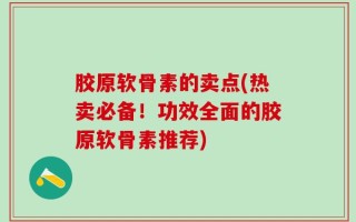 胶原软骨素的卖点(热卖必备！功效全面的胶原软骨素推荐)