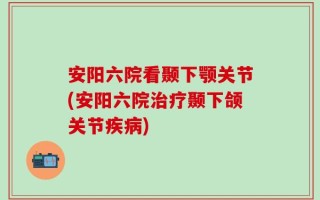 安阳六院看颞下颚关节(安阳六院治疗颞下颌关节疾病)