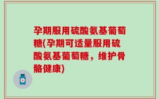 孕期服用硫酸氨基葡萄糖(孕期可适量服用硫酸氨基葡萄糖，维护骨骼健康)