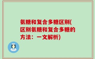 氨糖和复合多糖区别(区别氨糖和复合多糖的方法：一文解析)