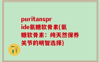puritanspride氨糖软骨素(氨糖软骨素：纯天然保养关节的明智选择)