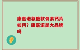 康嘉诺氨糖软骨素钙片如何？康嘉诺是大品牌吗