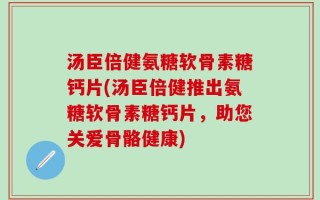 汤臣倍健氨糖软骨素糖钙片(汤臣倍健推出氨糖软骨素糖钙片，助您关爱骨骼健康)