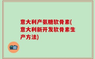 意大利产氨糖软骨素(意大利新开发软骨素生产方法)