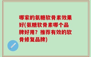哪家的氨糖软骨素效果好(氨糖软骨素哪个品牌好用？推荐有效的软骨修复品牌)