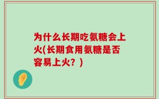 为什么长期吃氨糖会上火(长期食用氨糖是否容易上火？)