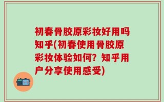 初春骨胶原彩妆好用吗知乎(初春使用骨胶原彩妆体验如何？知乎用户分享使用感受)