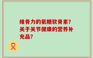 维骨力的氨糖软骨素？关于关节健康的营养补充品？