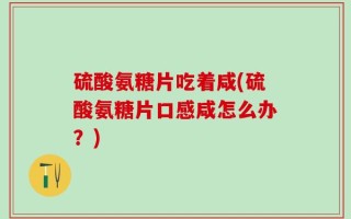硫酸氨糖片吃着咸(硫酸氨糖片口感咸怎么办？)
