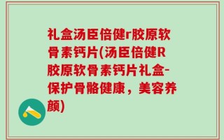 礼盒汤臣倍健r胶原软骨素钙片(汤臣倍健R胶原软骨素钙片礼盒-保护骨骼健康，美容养颜)