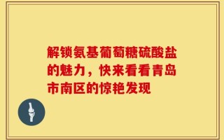 解锁氨基葡萄糖硫酸盐的魅力，快来看看青岛市南区的惊艳发现