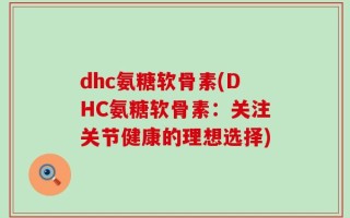 dhc氨糖软骨素(DHC氨糖软骨素：关注关节健康的理想选择)