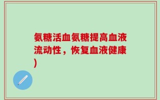 氨糖活血氨糖提高血液流动性，恢复血液健康)