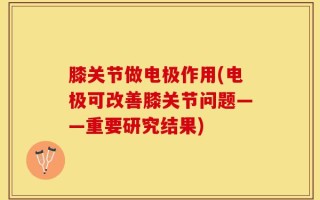 膝关节做电极作用(电极可改善膝关节问题——重要研究结果)