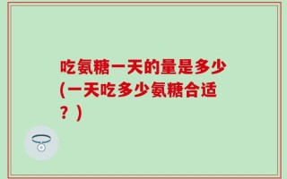吃氨糖一天的量是多少(一天吃多少氨糖合适？)