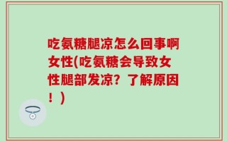 吃氨糖腿凉怎么回事啊女性(吃氨糖会导致女性腿部发凉？了解原因！)
