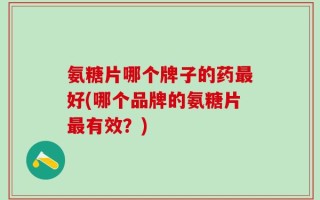 氨糖片哪个牌子的药最好(哪个品牌的氨糖片最有效？)