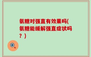氨糖对强直有效果吗(氨糖能缓解强直症状吗？)