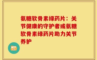 氨糖软骨素绿药片：关节健康的守护者或氨糖软骨素绿药片助力关节养护