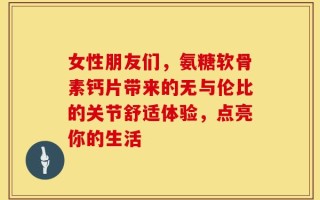 女性朋友们，氨糖软骨素钙片带来的无与伦比的关节舒适体验，点亮你的生活